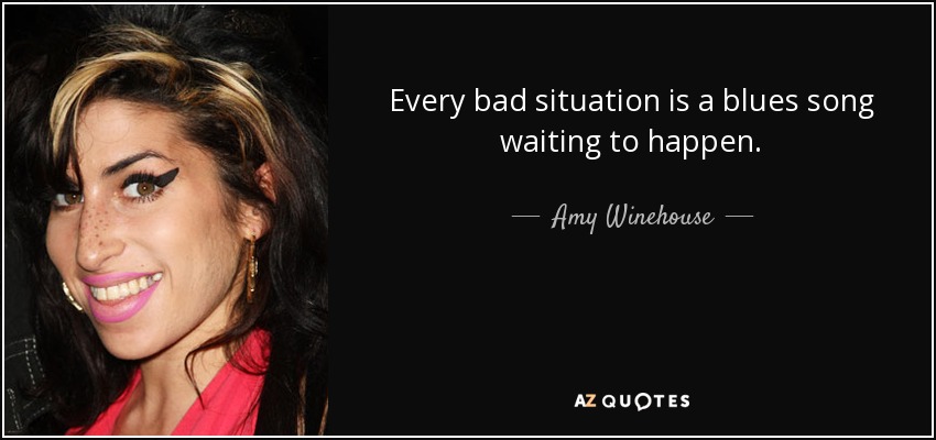 Every bad situation is a blues song waiting to happen. - Amy Winehouse