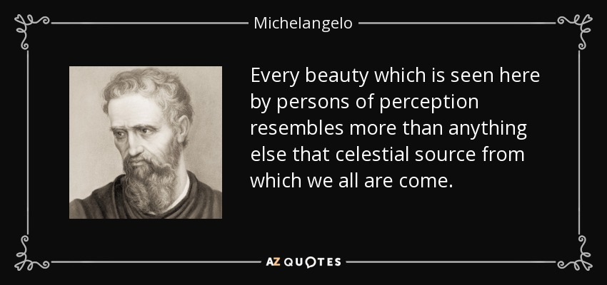Every beauty which is seen here by persons of perception resembles more than anything else that celestial source from which we all are come. - Michelangelo