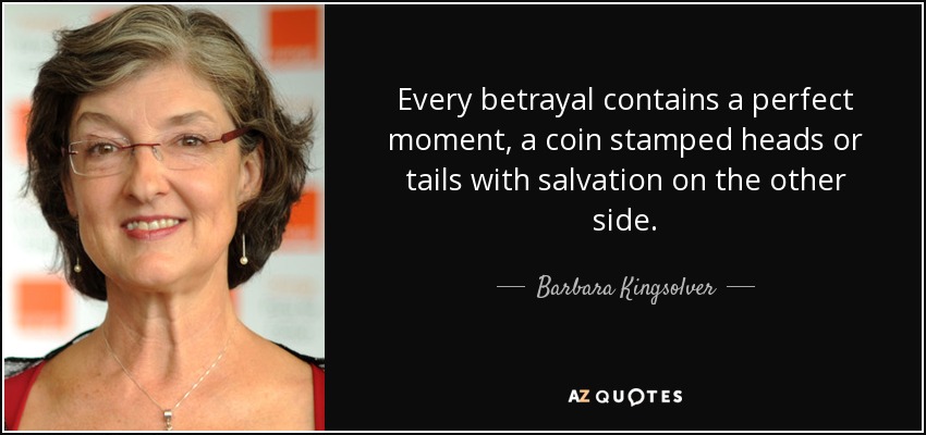 Every betrayal contains a perfect moment, a coin stamped heads or tails with salvation on the other side. - Barbara Kingsolver