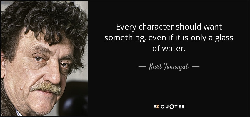 Every character should want something, even if it is only a glass of water. - Kurt Vonnegut