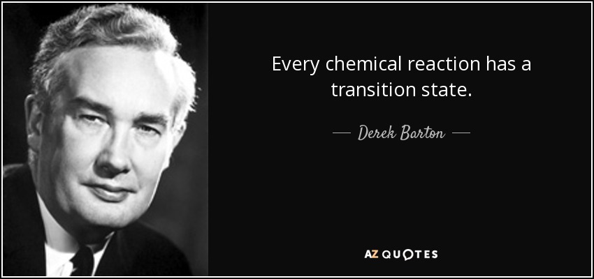 Every chemical reaction has a transition state. - Derek Barton