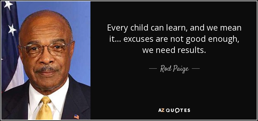 Every child can learn, and we mean it... excuses are not good enough, we need results. - Rod Paige