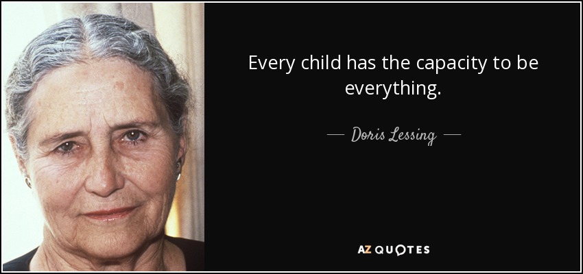 Every child has the capacity to be everything. - Doris Lessing