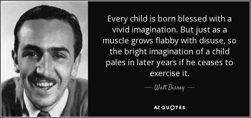 Every child is born blessed with a vivid imagination. But just as a muscle grows flabby with disuse, so the bright imagination of a child pales in later years if he ceases to exercise it. - Walt Disney
