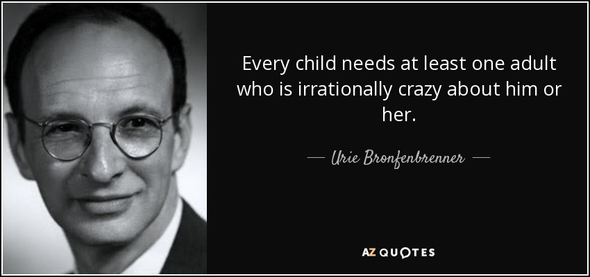 Every child needs at least one adult who is irrationally crazy about him or her. - Urie Bronfenbrenner