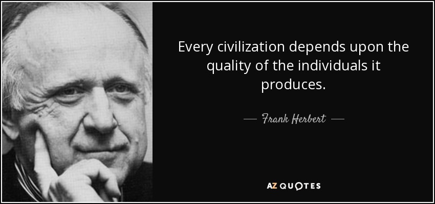 Every civilization depends upon the quality of the individuals it produces. - Frank Herbert