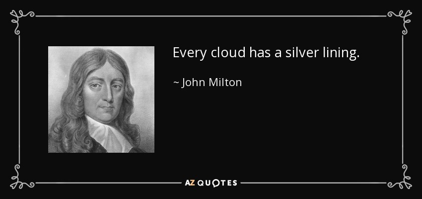 Every cloud has a silver lining. - John Milton