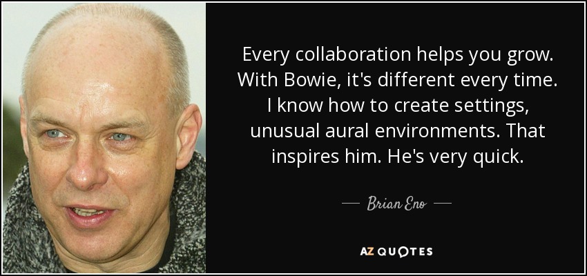 Every collaboration helps you grow. With Bowie, it's different every time. I know how to create settings, unusual aural environments. That inspires him. He's very quick. - Brian Eno