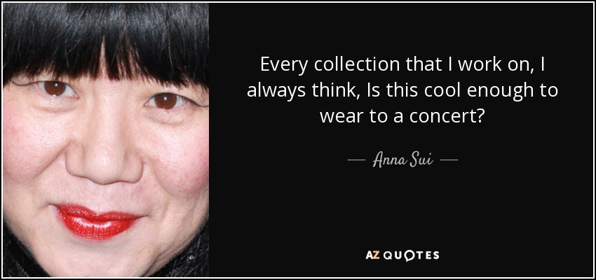 Every collection that I work on, I always think, Is this cool enough to wear to a concert? - Anna Sui