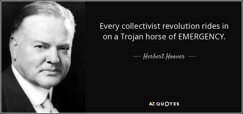 Every collectivist revolution rides in on a Trojan horse of EMERGENCY. - Herbert Hoover