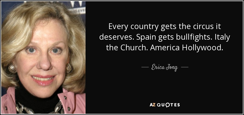 Every country gets the circus it deserves. Spain gets bullfights. Italy the Church. America Hollywood. - Erica Jong