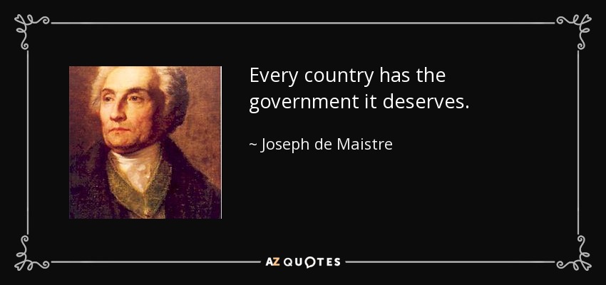 Every country has the government it deserves. - Joseph de Maistre