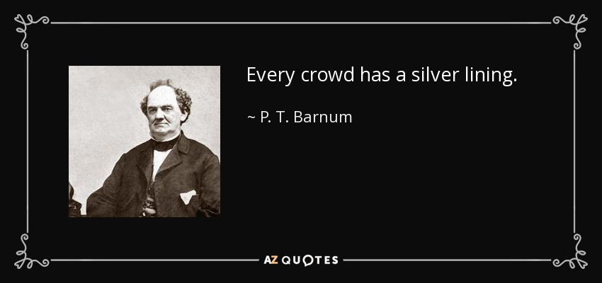 Every crowd has a silver lining. - P. T. Barnum