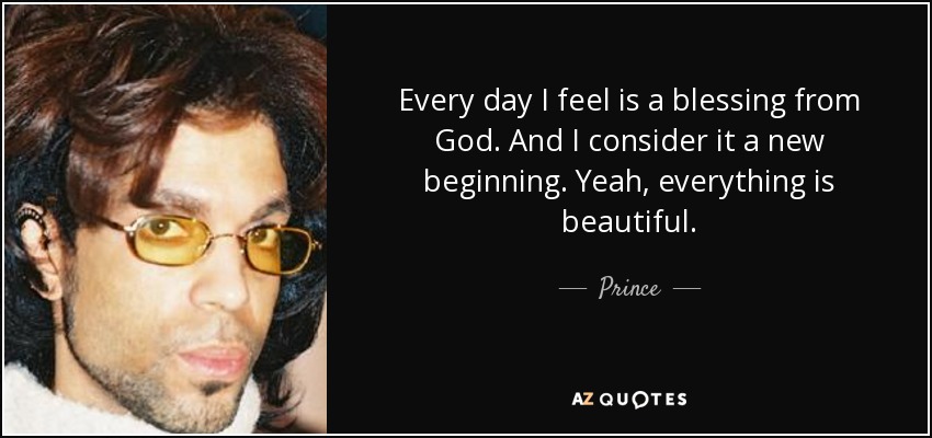 Every day I feel is a blessing from God. And I consider it a new beginning. Yeah, everything is beautiful. - Prince