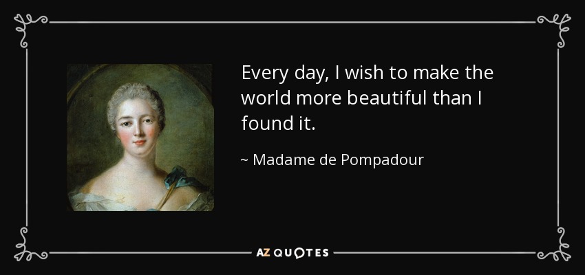 Every day, I wish to make the world more beautiful than I found it. - Madame de Pompadour
