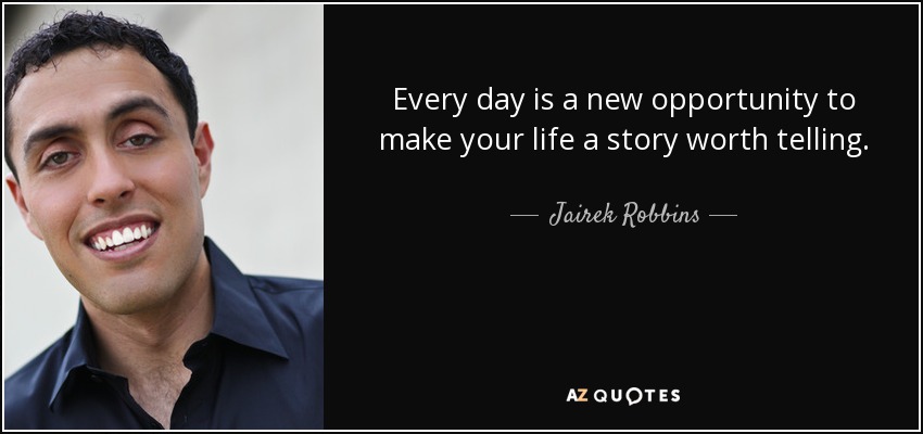 Every day is a new opportunity to make your life a story worth telling. - Jairek Robbins