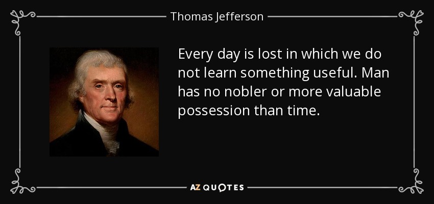 Every day is lost in which we do not learn something useful. Man has no nobler or more valuable possession than time. - Thomas Jefferson