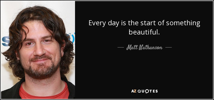 Every day is the start of something beautiful. - Matt Nathanson