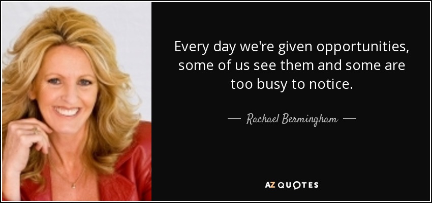 Every day we're given opportunities, some of us see them and some are too busy to notice. - Rachael Bermingham