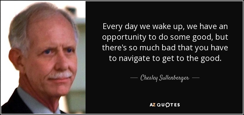 Every day we wake up, we have an opportunity to do some good, but there's so much bad that you have to navigate to get to the good. - Chesley Sullenberger