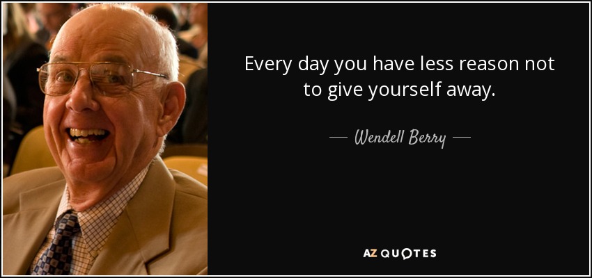 Every day you have less reason not to give yourself away. - Wendell Berry