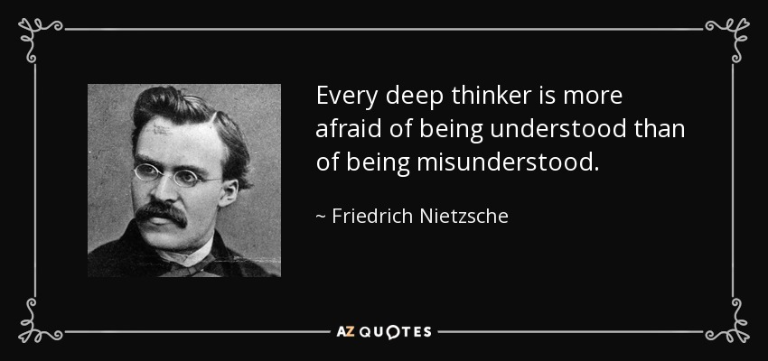Every deep thinker is more afraid of being understood than of being misunderstood. - Friedrich Nietzsche