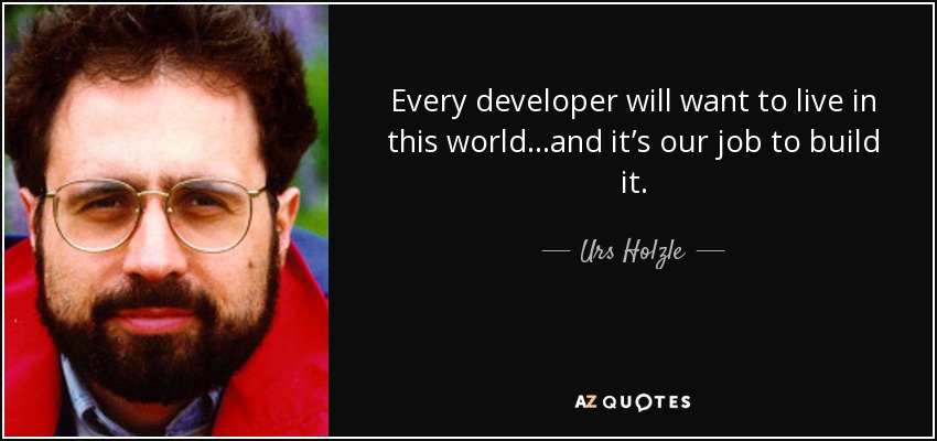 Every developer will want to live in this world…and it’s our job to build it. - Urs Holzle