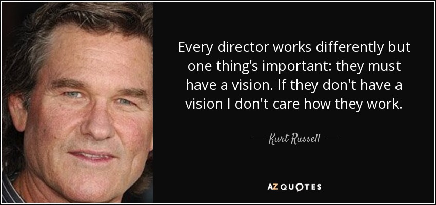 Every director works differently but one thing's important: they must have a vision. If they don't have a vision I don't care how they work. - Kurt Russell