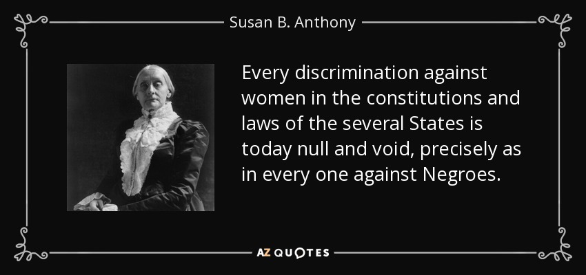 Every discrimination against women in the constitutions and laws of the several States is today null and void, precisely as in every one against Negroes. - Susan B. Anthony