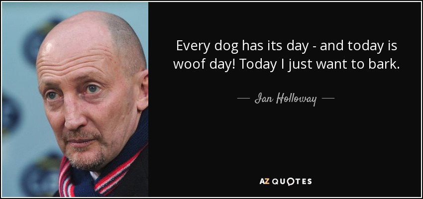 Every dog has its day - and today is woof day! Today I just want to bark. - Ian Holloway