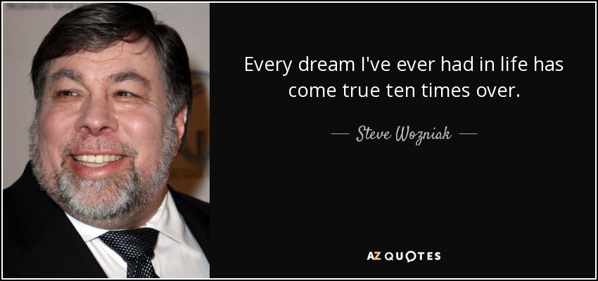 Every dream I've ever had in life has come true ten times over. - Steve Wozniak