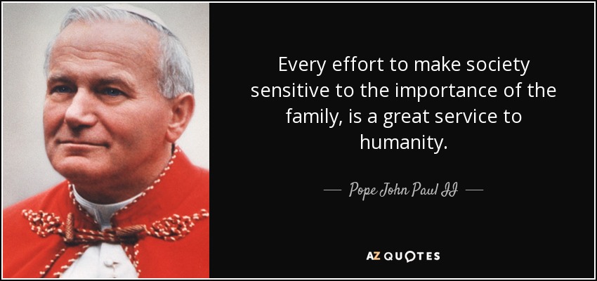 Every effort to make society sensitive to the importance of the family, is a great service to humanity. - Pope John Paul II