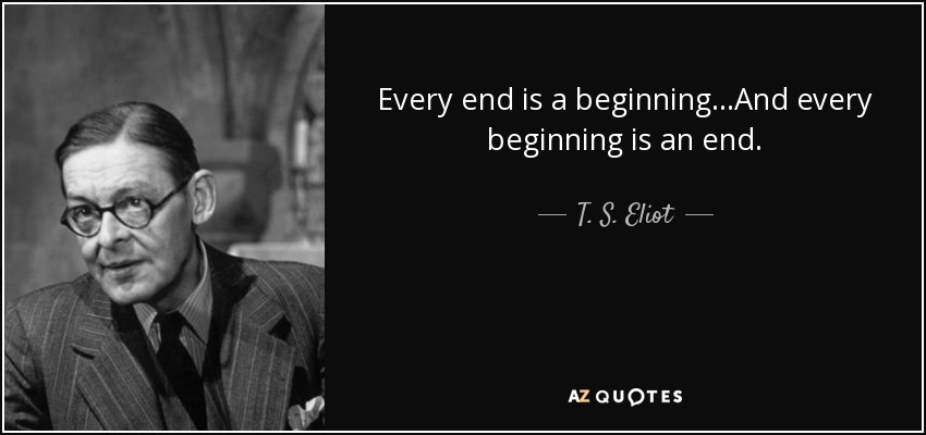 Every end is a beginning...And every beginning is an end. - T. S. Eliot
