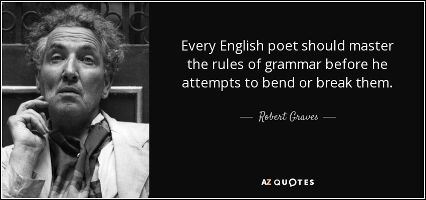 Every English poet should master the rules of grammar before he attempts to bend or break them. - Robert Graves