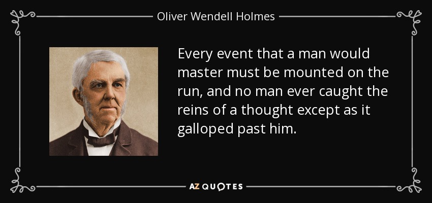 Every event that a man would master must be mounted on the run, and no man ever caught the reins of a thought except as it galloped past him. - Oliver Wendell Holmes Sr. 