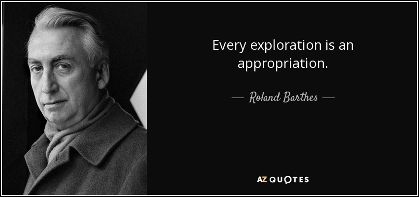 Every exploration is an appropriation. - Roland Barthes