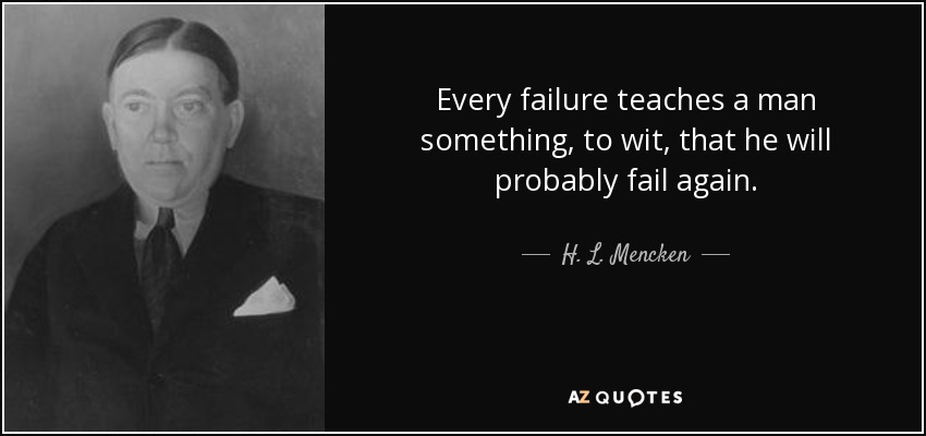 Every failure teaches a man something, to wit, that he will probably fail again. - H. L. Mencken