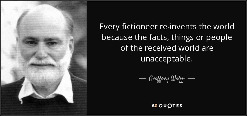 Every fictioneer re-invents the world because the facts, things or people of the received world are unacceptable. - Geoffrey Wolff