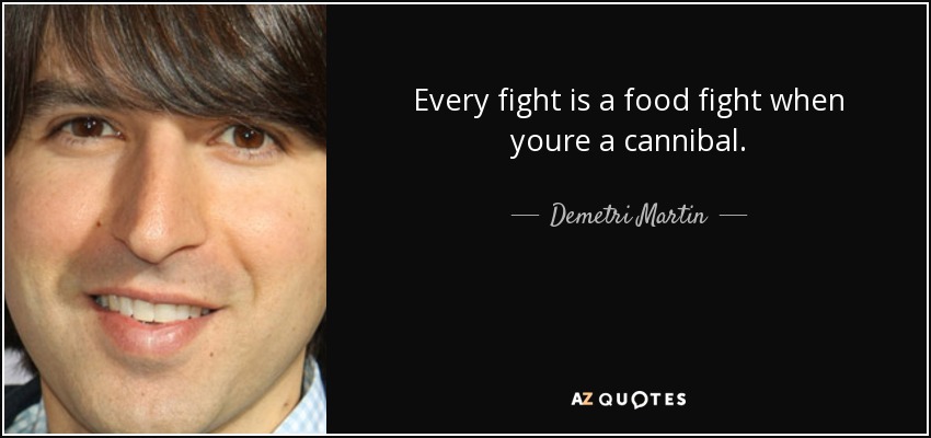 Every fight is a food fight when youre a cannibal. - Demetri Martin