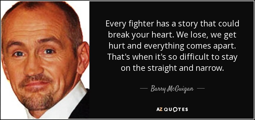 Every fighter has a story that could break your heart. We lose, we get hurt and everything comes apart. That's when it's so difficult to stay on the straight and narrow. - Barry McGuigan