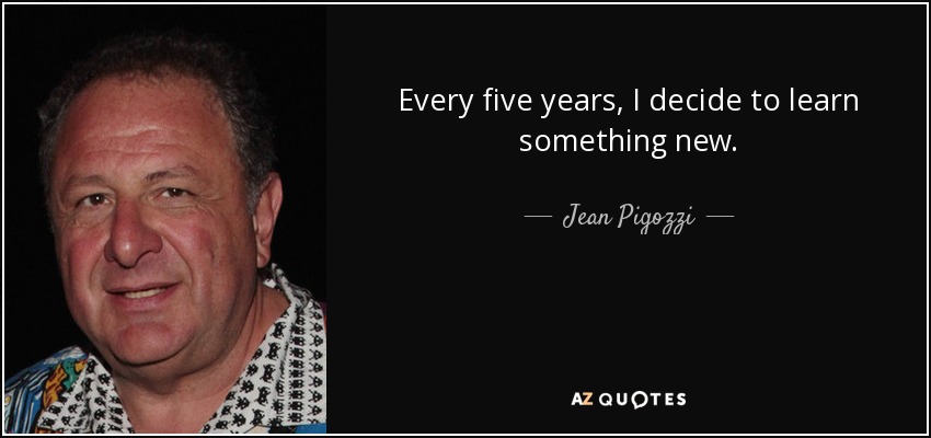 Every five years, I decide to learn something new. - Jean Pigozzi