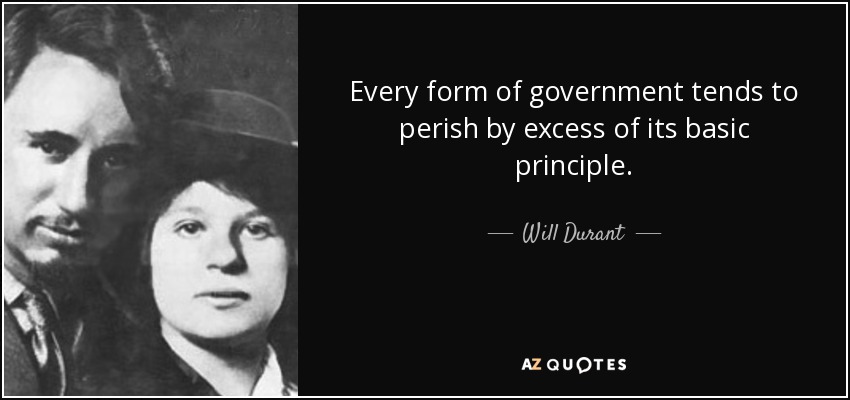 Every form of government tends to perish by excess of its basic principle. - Will Durant