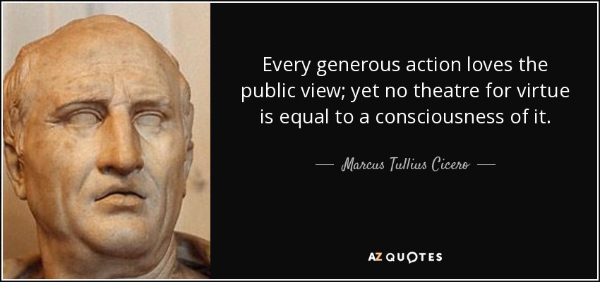 Every generous action loves the public view; yet no theatre for virtue is equal to a consciousness of it. - Marcus Tullius Cicero