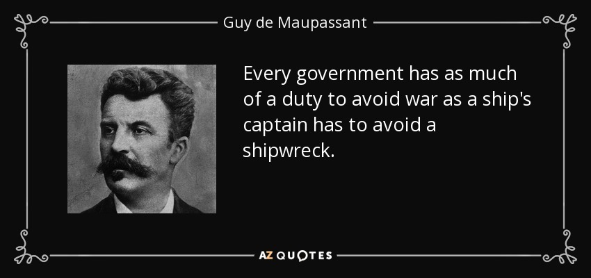 Every government has as much of a duty to avoid war as a ship's captain has to avoid a shipwreck. - Guy de Maupassant