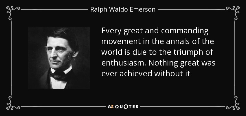 Every great and commanding movement in the annals of the world is due to the triumph of enthusiasm. Nothing great was ever achieved without it - Ralph Waldo Emerson