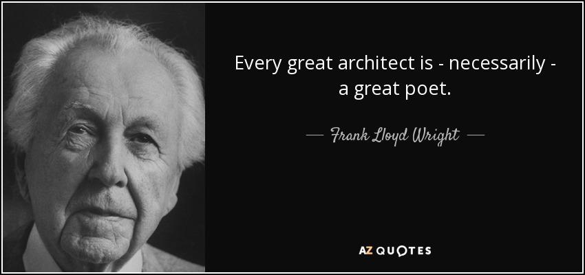 Every great architect is - necessarily - a great poet. - Frank Lloyd Wright