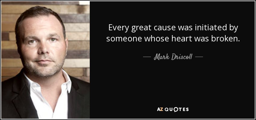 Every great cause was initiated by someone whose heart was broken. - Mark Driscoll