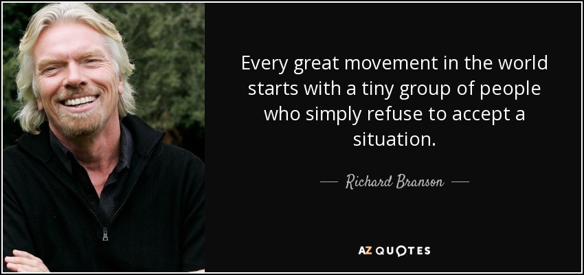 Every great movement in the world starts with a tiny group of people who simply refuse to accept a situation. - Richard Branson