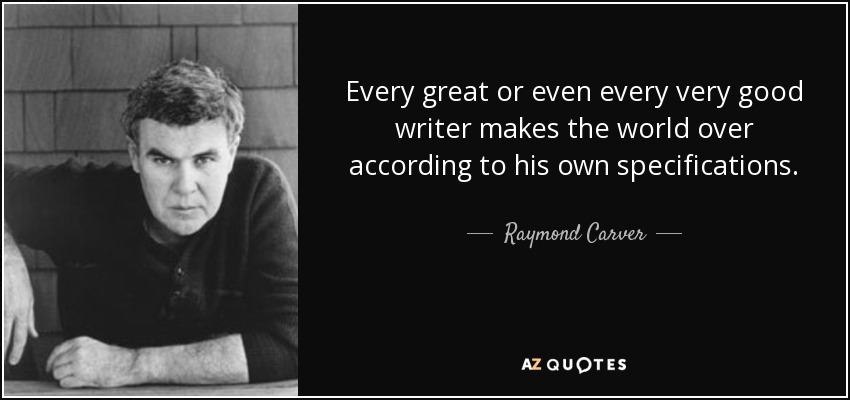 Every great or even every very good writer makes the world over according to his own specifications. - Raymond Carver