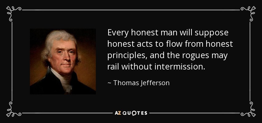 Every honest man will suppose honest acts to flow from honest principles, and the rogues may rail without intermission. - Thomas Jefferson